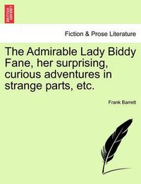 Cover image for The Admirable Lady Biddy Fane, Her Surprising, Curious Adventures in Strange Parts, Etc.