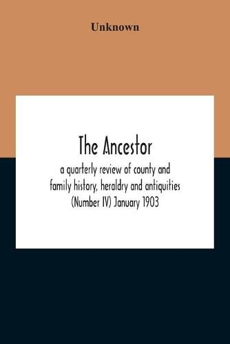 Cover image for The Ancestor; A Quarterly Review Of County And Family History, Heraldry And Antiquities (Number Iv) January 1903