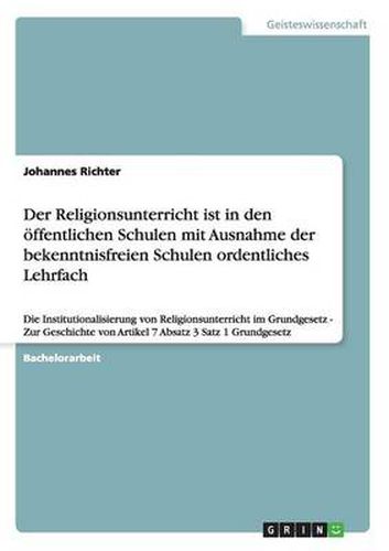 Cover image for Der Religionsunterricht ist in den oeffentlichen Schulen mit Ausnahme der bekenntnisfreien Schulen ordentliches Lehrfach: Die Institutionalisierung von Religionsunterricht im Grundgesetz - Zur Geschichte von Artikel 7 Absatz 3 Satz 1 Grundgesetz