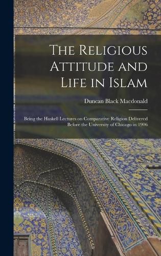 The Religious Attitude and Life in Islam; Being the Haskell Lectures on Comparative Religion Delivered Before the University of Chicago in 1906