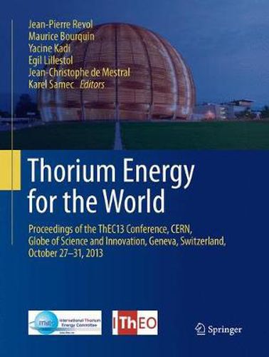 Thorium Energy for the World: Proceedings of the ThEC13 Conference, CERN, Globe of Science and Innovation, Geneva, Switzerland, October 27-31, 2013