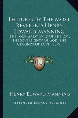 Cover image for Lectures by the Most Reverend Henry Edward Manning: The Four Great Evils of the Day; The Sovereignty of God; The Grounds of Faith (1879)