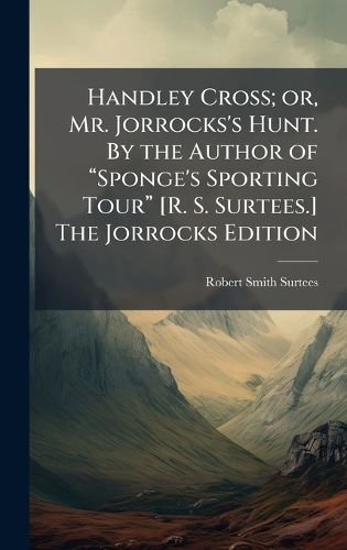 Cover image for Handley Cross; or, Mr. Jorrocks's Hunt. By the Author of aSponge's Sporting Toura [R. S. Surtees.] The Jorrocks Edition