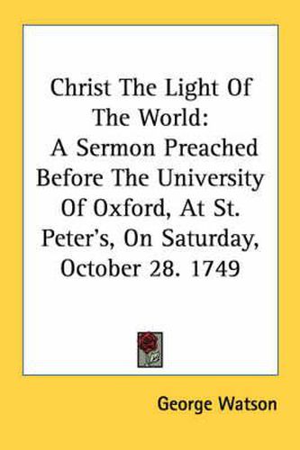 Cover image for Christ the Light of the World: A Sermon Preached Before the University of Oxford, at St. Peter's, on Saturday, October 28. 1749