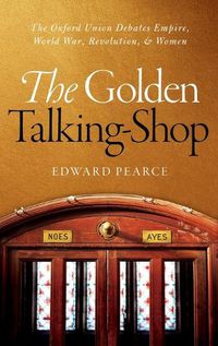 Cover image for The Golden Talking-Shop: The Oxford Union Debates Empire, World War, Revolution, and Women