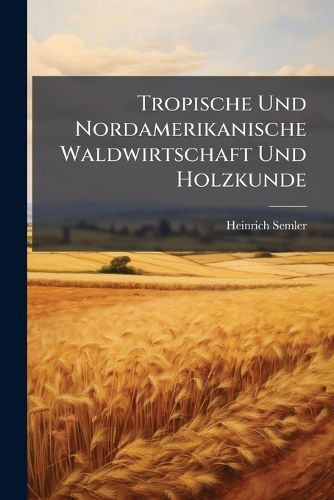 Cover image for Tropische Und Nordamerikanische Waldwirtschaft Und Holzkunde: Handbuch Fur Forstleute, Holz-Techniker Und Handler in Deutschland Und Im Auslande