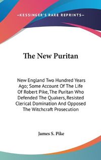 Cover image for The New Puritan: New England Two Hundred Years Ago; Some Account of the Life of Robert Pike, the Puritan Who Defended the Quakers, Resisted Clerical Domination and Opposed the Witchcraft Prosecution