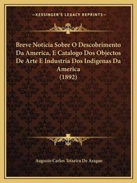 Cover image for Breve Noticia Sobre O Descobrimento Da America, E Catalogo DOS Objectos de Arte E Industria DOS Indigenas Da America (1892)