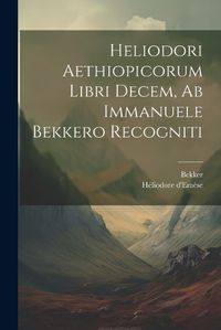 Cover image for Heliodori Aethiopicorum Libri Decem, Ab Immanuele Bekkero Recogniti