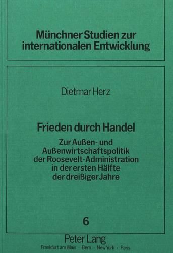 Frieden Durch Handel: Zur Aussen- Und Aussenwirtschaftspolitik Der Roosevelt-Administration in Der Ersten Haelfte Der Dreissiger Jahre