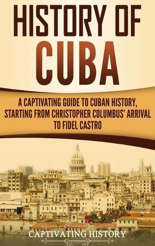 Cover image for History of Cuba: A Captivating Guide to Cuban History, Starting from Christopher Columbus' Arrival to Fidel Castro