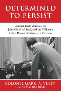 Cover image for Determined to Persist: General Earle Wheeler, the Joint Chiefs of Staff, and the Military's Foiled