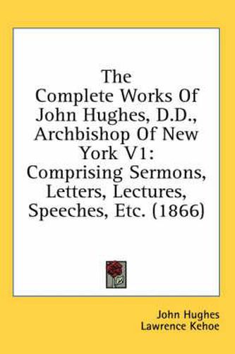 Cover image for The Complete Works of John Hughes, D.D., Archbishop of New York V1: Comprising Sermons, Letters, Lectures, Speeches, Etc. (1866)