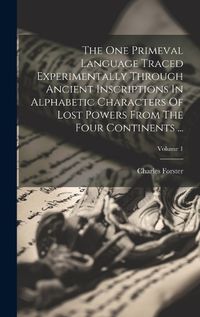 Cover image for The One Primeval Language Traced Experimentally Through Ancient Inscriptions In Alphabetic Characters Of Lost Powers From The Four Continents ...; Volume 1