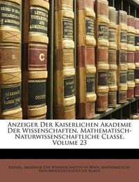 Cover image for Anzeiger Der Kaiserlichen Akademie Der Wissenschaften, Mathematisch-Naturwissenschaftliche Classe, Volume 23