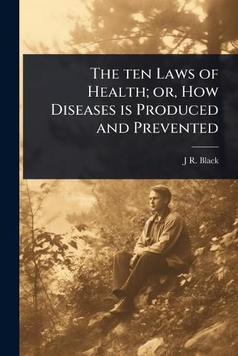 Cover image for The ten Laws of Health; or, How Diseases is Produced and Prevented