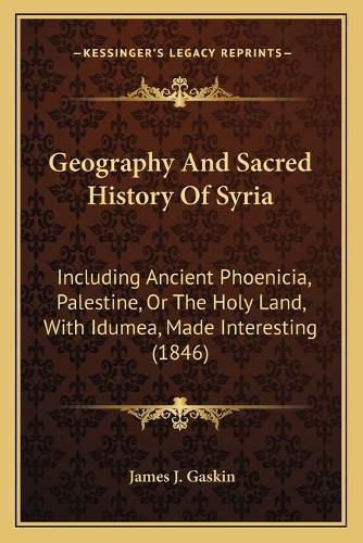 Cover image for Geography and Sacred History of Syria: Including Ancient Phoenicia, Palestine, or the Holy Land, with Idumea, Made Interesting (1846)