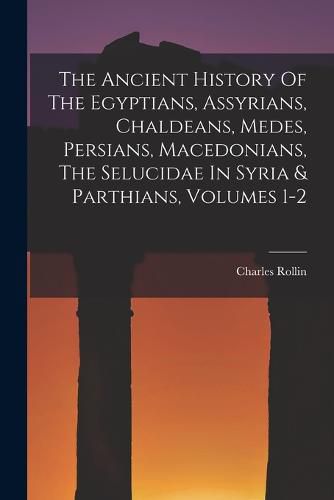 Cover image for The Ancient History Of The Egyptians, Assyrians, Chaldeans, Medes, Persians, Macedonians, The Selucidae In Syria & Parthians, Volumes 1-2