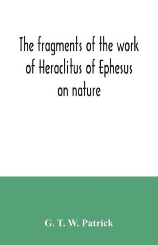 Cover image for The fragments of the work of Heraclitus of Ephesus on nature; translated from the Greek text of Bywater, with an introduction historical and critical