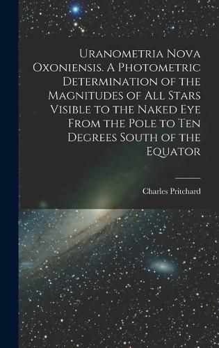 Cover image for Uranometria Nova Oxoniensis. A Photometric Determination of the Magnitudes of all Stars Visible to the Naked eye From the Pole to ten Degrees South of the Equator