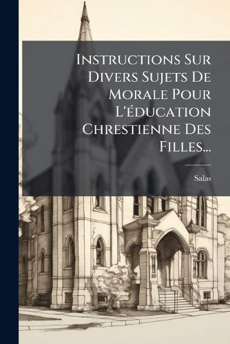 Cover image for Instructions Sur Divers Sujets De Morale Pour L'education Chrestienne Des Filles...