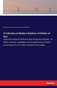 Cover image for A Collection of Modern Relations of Matter of Fact: concerning witches & witchcraft upon the persons of people - To which is prefixed a meditation concerning the mercy of God, in preserving us from the malice and power of evil angels