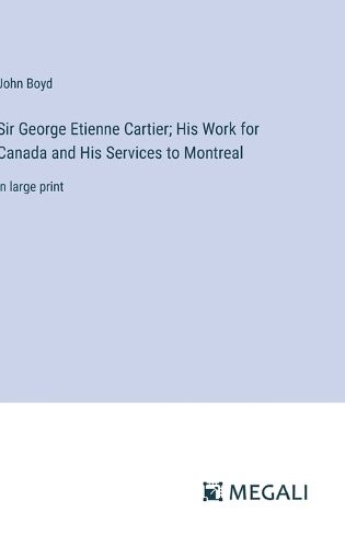 Sir George Etienne Cartier; His Work for Canada and His Services to Montreal