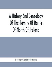 Cover image for A History And Genealogy Of The Family Of Bailie Of North Of Ireland, In Part, Including The Parish Of Duneane, Ireland And Burony, (Parish) Of Dunain, Scotland. (A Part Of It Furnished By Joseph Gaston Baillie Bulloch, M. D., Author, &.C., &.C., Of Savan