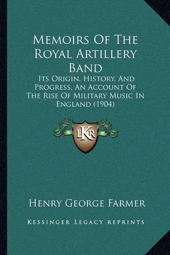 Cover image for Memoirs of the Royal Artillery Band: Its Origin, History, and Progress, an Account of the Rise of Military Music in England (1904)