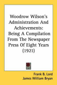 Cover image for Woodrow Wilson's Administration and Achievements: Being a Compilation from the Newspaper Press of Eight Years (1921)