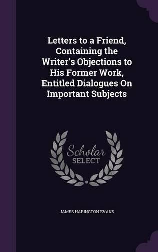 Letters to a Friend, Containing the Writer's Objections to His Former Work, Entitled Dialogues on Important Subjects