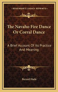 Cover image for The Navaho Fire Dance or Corral Dance: A Brief Account of Its Practice and Meaning