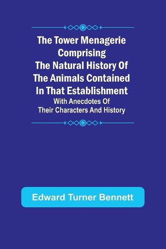 The Tower Menagerie Comprising the natural history of the animals contained in that establishment; with anecdotes of their characters and history.