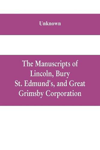 Cover image for The manuscripts of Lincoln, Bury St. Edmund's, and Great Grimsby corporation; and of the deans and chapters of Worcester and Lichfield