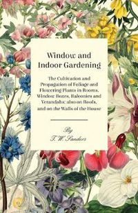 Cover image for Window and Indoor Gardening - The Cultivation and Propagation of Foliage and Flowering Plants in Rooms, Window Boxes, Balconies and Verandahs; Also on Roofs, and on the Walls of the House