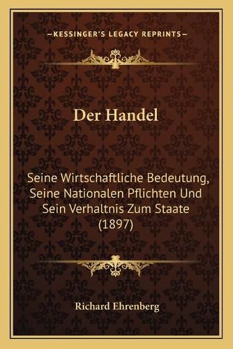 Der Handel: Seine Wirtschaftliche Bedeutung, Seine Nationalen Pflichten Und Sein Verhaltnis Zum Staate (1897)