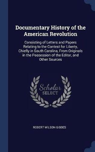 Documentary History of the American Revolution: Consisting of Letters and Papers Relating to the Contest for Liberty, Chiefly in South Carolina, from Originals in the Possession of the Editor, and Other Sources