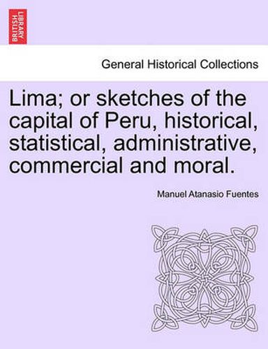 Cover image for Lima; Or Sketches of the Capital of Peru, Historical, Statistical, Administrative, Commercial and Moral.