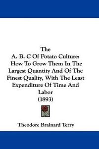 Cover image for The A. B. C of Potato Culture: How to Grow Them in the Largest Quantity and of the Finest Quality, with the Least Expenditure of Time and Labor (1893)