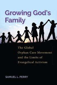 Cover image for Growing God's Family: The Global Orphan Care Movement and the Limits of Evangelical Activism