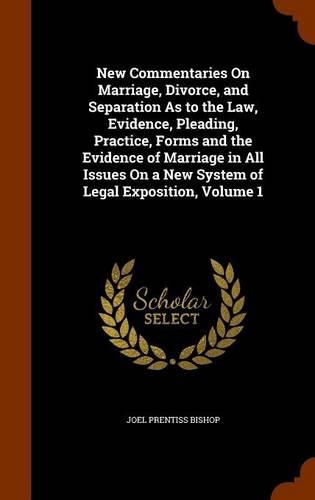 Cover image for New Commentaries on Marriage, Divorce, and Separation as to the Law, Evidence, Pleading, Practice, Forms and the Evidence of Marriage in All Issues on a New System of Legal Exposition, Volume 1