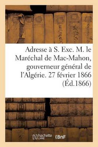 Adresse A S. Exc. M. Le Marechal de Mac-Mahon, Gouverneur General de l'Algerie. 27 Fevrier 1866