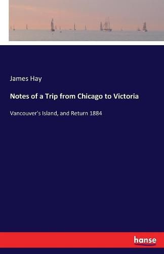 Cover image for Notes of a Trip from Chicago to Victoria: Vancouver's Island, and Return 1884