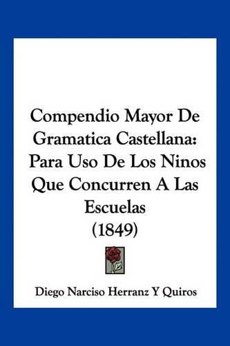 Cover image for Compendio Mayor de Gramatica Castellana: Para USO de Los Ninos Que Concurren a Las Escuelas (1849)