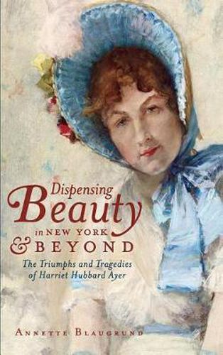 Cover image for Dispensing Beauty in New York & Beyond: The Triumphs and Tragedies of Harriet Hubbard Ayer