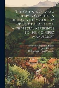 Cover image for The Katunes Of Maya History. A Chapter In The Early Chronology Of Central America, With Special Reference To The Pio Perez Manuscript