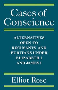 Cover image for Cases of Conscience: Alternatives open to Recusants and Puritans under Elizabeth 1 and James 1