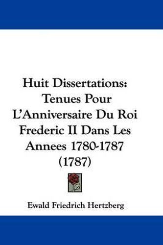 Cover image for Huit Dissertations: Tenues Pour L'Anniversaire Du Roi Frederic II Dans Les Annees 1780-1787 (1787)