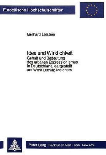Cover image for Idee Und Wirklichkeit: Gehalt Und Bedeutung Des Urbanen Expressionismus in Deutschland, Dargestellt Am Werk Ludwig Meidners