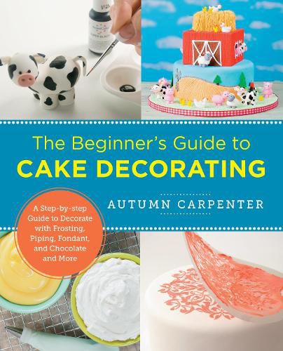 Cover image for The Beginner's Guide to Cake Decorating: A Step-by-Step Guide to Decorate with Frosting, Piping, Fondant, and Chocolate and More